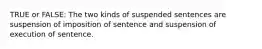 TRUE or FALSE: The two kinds of suspended sentences are suspension of imposition of sentence and suspension of execution of sentence.