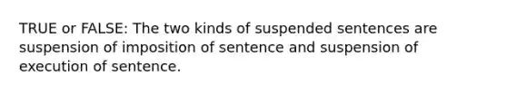 TRUE or FALSE: The two kinds of suspended sentences are suspension of imposition of sentence and suspension of execution of sentence.