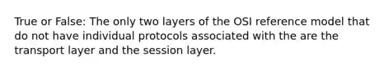 True or False: The only two layers of the OSI reference model that do not have individual protocols associated with the are the transport layer and the session layer.