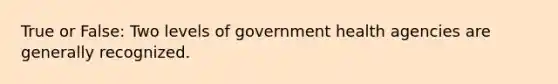 True or False: Two levels of government health agencies are generally recognized.