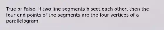 True or False: If two line segments bisect each other, then the four end points of the segments are the four vertices of a parallelogram.