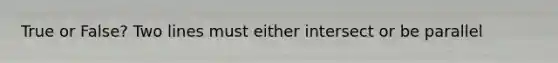True or False? Two lines must either intersect or be parallel