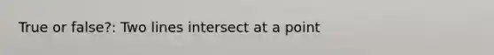 True or false?: Two lines intersect at a point