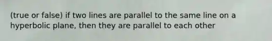 (true or false) if two lines are parallel to the same line on a hyperbolic plane, then they are parallel to each other