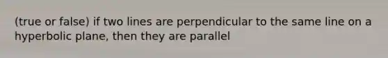 (true or false) if two lines are perpendicular to the same line on a hyperbolic plane, then they are parallel