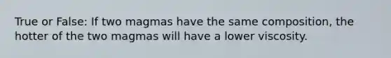 True or False: If two magmas have the same composition, the hotter of the two magmas will have a lower viscosity.