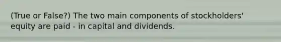 (True or False?) The two main components of stockholders' equity are paid - in capital and dividends.