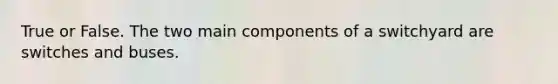 True or False. The two main components of a switchyard are switches and buses.