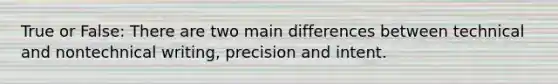 True or False: There are two main differences between technical and nontechnical writing, precision and intent.