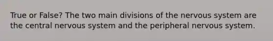 True or False? The two main divisions of the nervous system are the central nervous system and the peripheral nervous system.