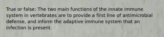 True or false: The two main functions of the innate immune system in vertebrates are to provide a first line of antimicrobial defense, and inform the adaptive immune system that an infection is present.