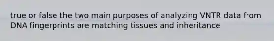 true or false the two main purposes of analyzing VNTR data from DNA fingerprints are matching tissues and inheritance