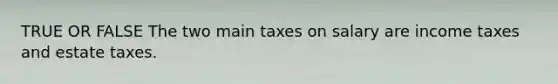 TRUE OR FALSE The two main taxes on salary are income taxes and estate taxes.