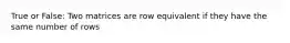 True or False: Two matrices are row equivalent if they have the same number of rows