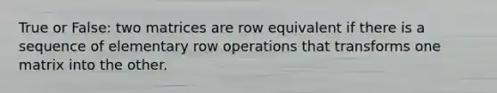 True or False: two matrices are row equivalent if there is a sequence of elementary row operations that transforms one matrix into the other.