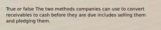 True or false The two methods companies can use to convert receivables to cash before they are due includes selling them and pledging them.