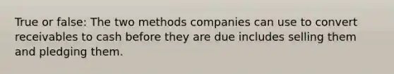 True or false: The two methods companies can use to convert receivables to cash before they are due includes selling them and pledging them.