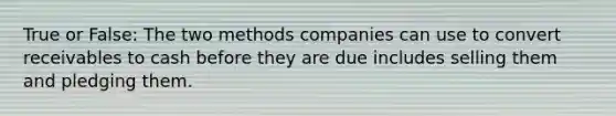 True or False: The two methods companies can use to convert receivables to cash before they are due includes selling them and pledging them.