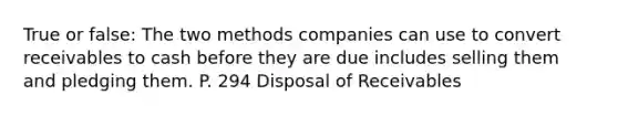 True or false: The two methods companies can use to convert receivables to cash before they are due includes selling them and pledging them. P. 294 Disposal of Receivables