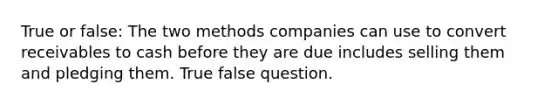 True or false: The two methods companies can use to convert receivables to cash before they are due includes selling them and pledging them. True false question.