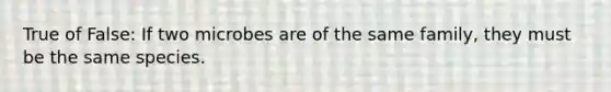 True of False: If two microbes are of the same family, they must be the same species.