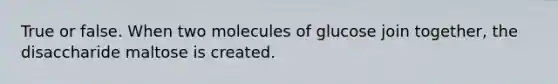 True or false. When two molecules of glucose join together, the disaccharide maltose is created.