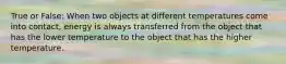 True or False: When two objects at different temperatures come into contact, energy is always transferred from the object that has the lower temperature to the object that has the higher temperature.