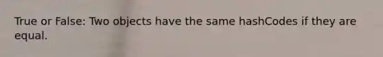 True or False: Two objects have the same hashCodes if they are equal.
