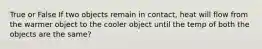 True or False If two objects remain in contact, heat will flow from the warmer object to the cooler object until the temp of both the objects are the same?