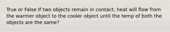 True or False If two objects remain in contact, heat will flow from the warmer object to the cooler object until the temp of both the objects are the same?