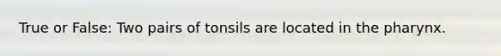 True or False: Two pairs of tonsils are located in the pharynx.