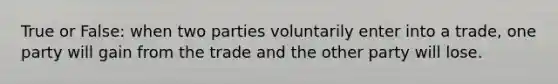 True or False: when two parties voluntarily enter into a trade, one party will gain from the trade and the other party will lose.