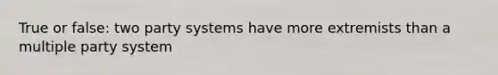 True or false: two party systems have more extremists than a multiple party system
