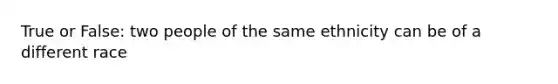 True or False: two people of the same ethnicity can be of a different race