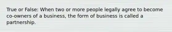 True or False: When two or more people legally agree to become co-owners of a business, the form of business is called a partnership.