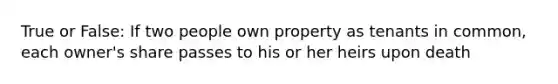 True or False: If two people own property as tenants in common, each owner's share passes to his or her heirs upon death