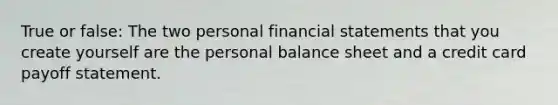 True or false: The two personal financial statements that you create yourself are the personal balance sheet and a credit card payoff statement.