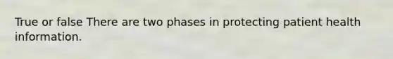 True or false There are two phases in protecting patient health information.