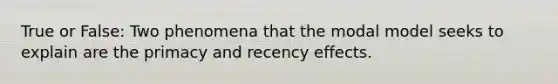 True or False: Two phenomena that the modal model seeks to explain are the primacy and recency effects.