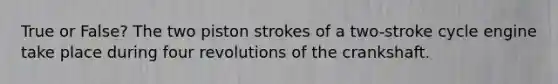 True or False? The two piston strokes of a two-stroke cycle engine take place during four revolutions of the crankshaft.