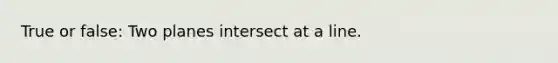 True or false: Two planes intersect at a line.