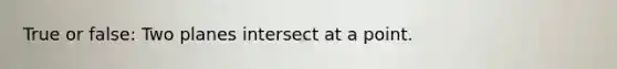 True or false: Two planes intersect at a point.