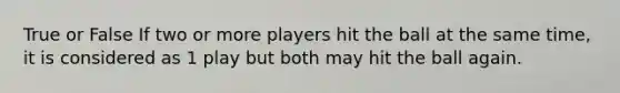 True or False If two or more players hit the ball at the same time, it is considered as 1 play but both may hit the ball again.