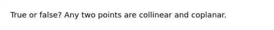 True or false? Any two points are collinear and coplanar.