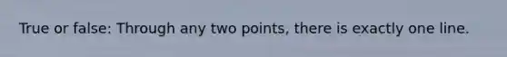 True or false: Through any two points, there is exactly one line.