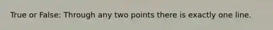 True or False: Through any two points there is exactly one line.