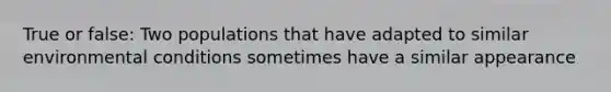 True or false: Two populations that have adapted to similar environmental conditions sometimes have a similar appearance