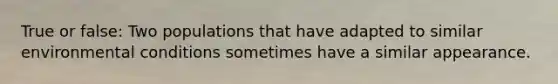 True or false: Two populations that have adapted to similar environmental conditions sometimes have a similar appearance.
