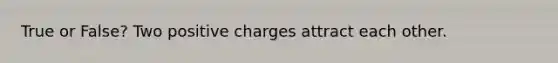 True or False? Two positive charges attract each other.