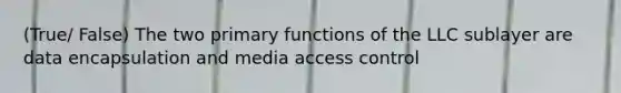 (True/ False) The two primary functions of the LLC sublayer are data encapsulation and media access control